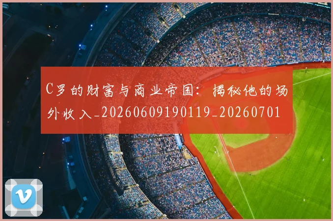 C罗的财富与商业帝国：揭秘他的场外收入_20260609190119_20260701213755