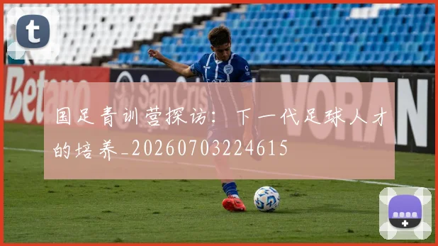 国足青训营探访：下一代足球人才的培养_20260703224615