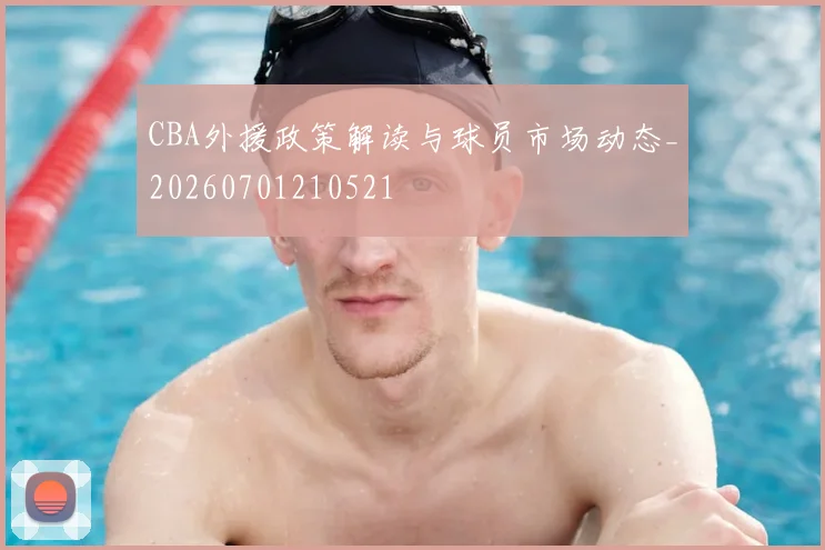 CBA外援政策解读与球员市场动态_20260701210521