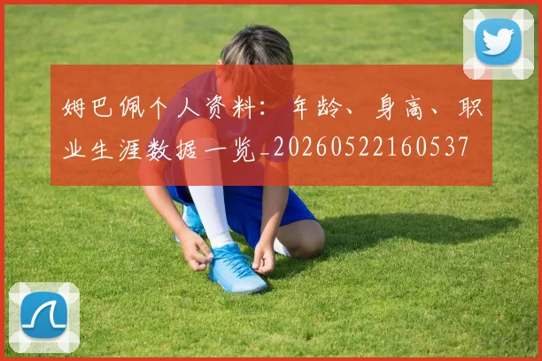 姆巴佩个人资料：年龄、身高、职业生涯数据一览_20260522160537