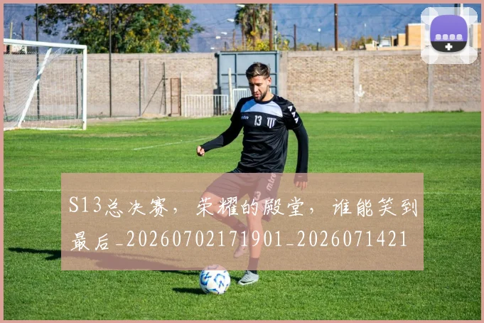 S13总决赛，荣耀的殿堂，谁能笑到最后_20260702171901_20260714215122