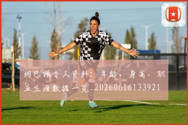 姆巴佩个人资料：年龄、身高、职业生涯数据一览_20260616133921