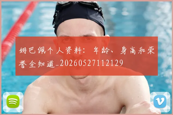姆巴佩个人资料：年龄、身高和荣誉全知道_20260527112129