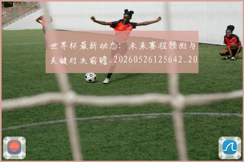 世界杯最新动态：未来赛程预测与关键对决前瞻_20260526125642_20260702174111