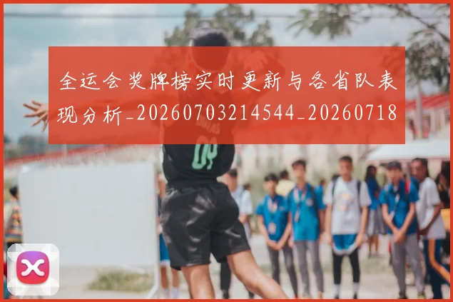 全运会奖牌榜实时更新与各省队表现分析_20260703214544_20260718004119