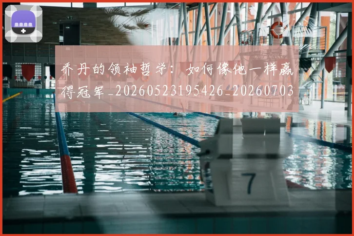 乔丹的领袖哲学：如何像他一样赢得冠军_20260523195426_20260703210511_20260716192514