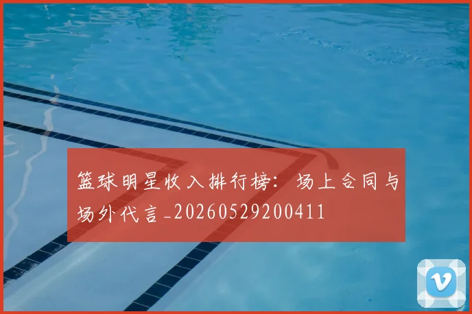 篮球明星收入排行榜：场上合同与场外代言_20260529200411