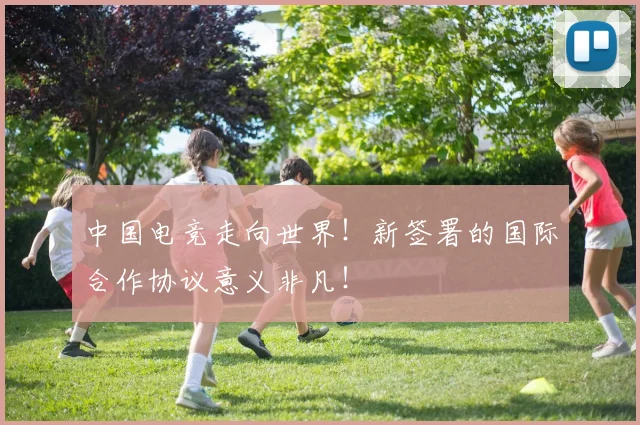 中国电竞走向世界！新签署的国际合作协议意义非凡！
