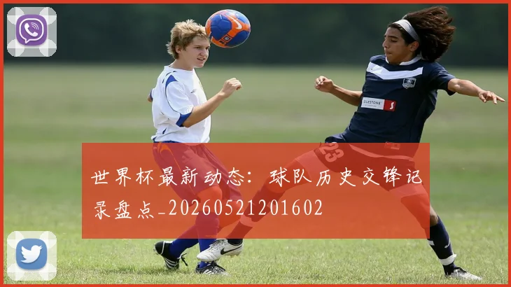 世界杯最新动态：球队历史交锋记录盘点_20260521201602