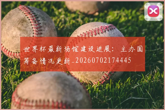 世界杯最新场馆建设进展：主办国筹备情况更新_20260702174445