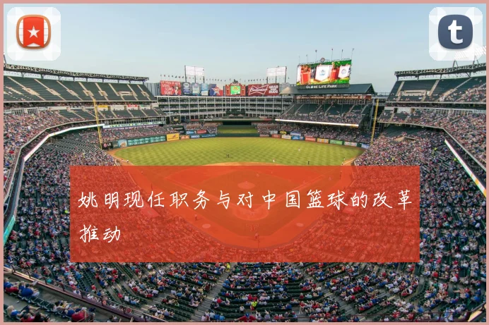 姚明现任职务与对中国篮球的改革推动