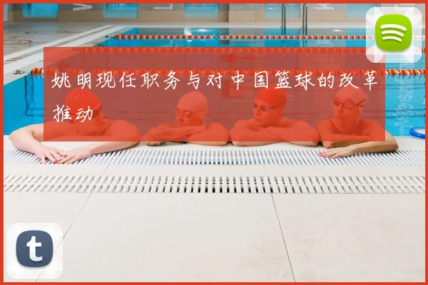 姚明现任职务与对中国篮球的改革推动