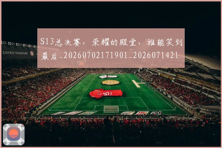 S13总决赛，荣耀的殿堂，谁能笑到最后_20260702171901_20260714215122