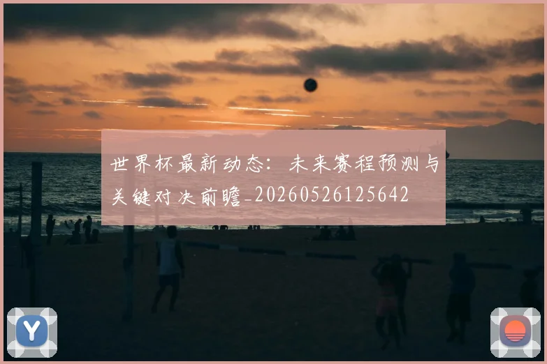 世界杯最新动态：未来赛程预测与关键对决前瞻_20260526125642