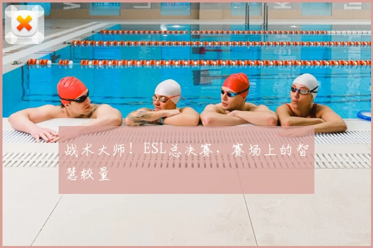 战术大师！ESL总决赛，赛场上的智慧较量