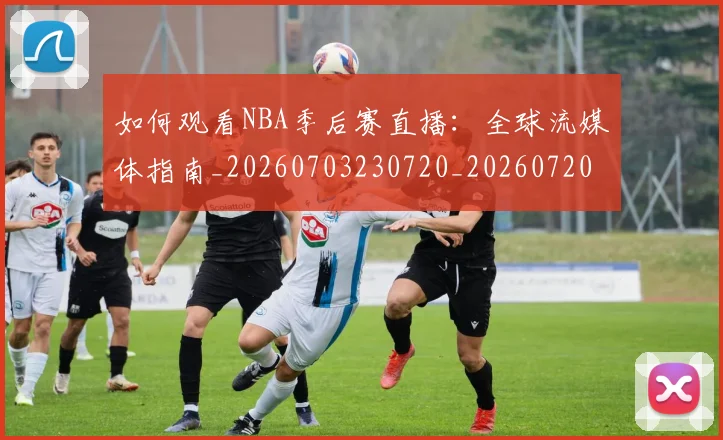 如何观看NBA季后赛直播：全球流媒体指南_20260703230720_20260720183107