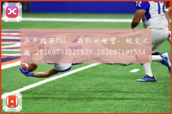 和平精英PEL：战队训练营，蜕变之路_20260703221929_20260719155402