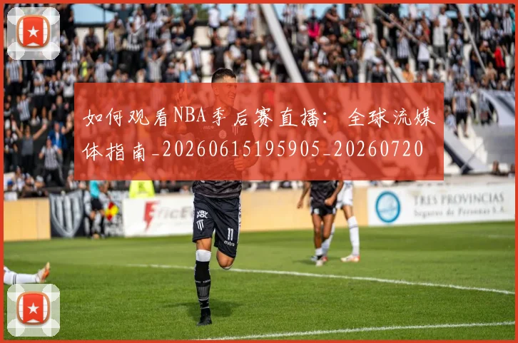 如何观看NBA季后赛直播：全球流媒体指南_20260615195905_20260720183101