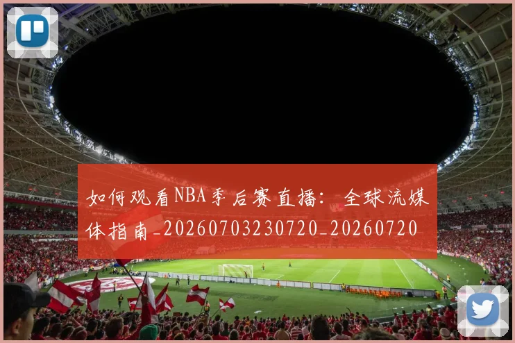 如何观看NBA季后赛直播：全球流媒体指南_20260703230720_20260720183107