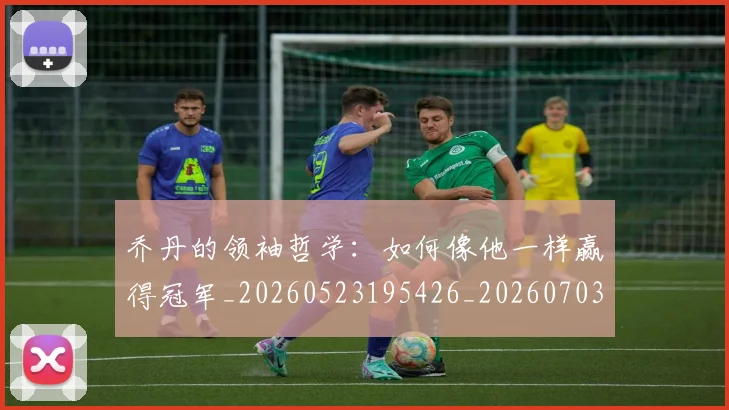 乔丹的领袖哲学：如何像他一样赢得冠军_20260523195426_20260703210511_20260716192514