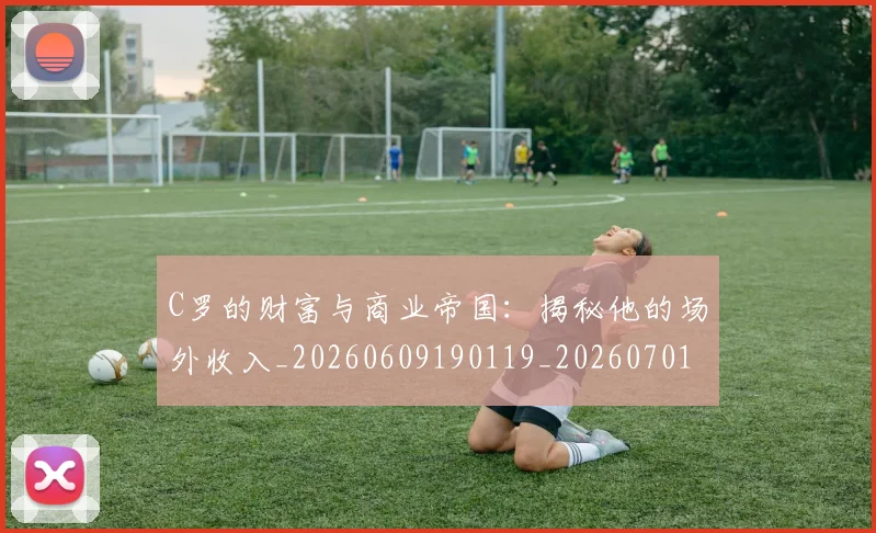 C罗的财富与商业帝国：揭秘他的场外收入_20260609190119_20260701213755