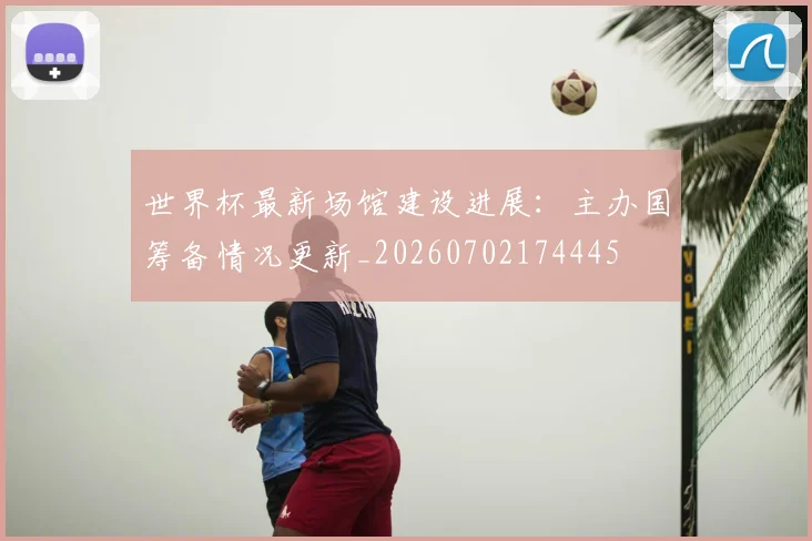 世界杯最新场馆建设进展：主办国筹备情况更新_20260702174445