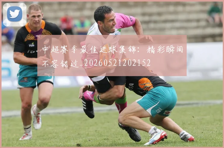 中超赛季最佳进球集锦：精彩瞬间不容错过_20260521202152
