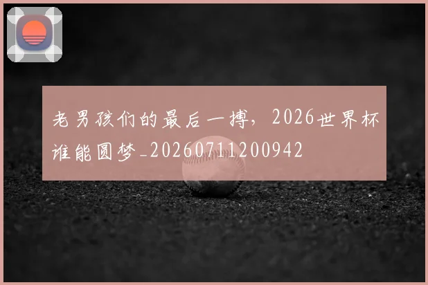 老男孩们的最后一搏，2026世界杯谁能圆梦_20260711200942