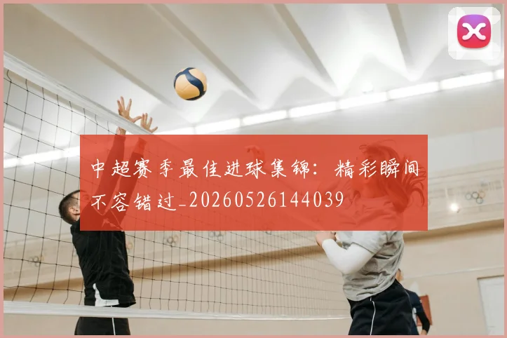 中超赛季最佳进球集锦:精彩瞬间不容错过_20260526144039