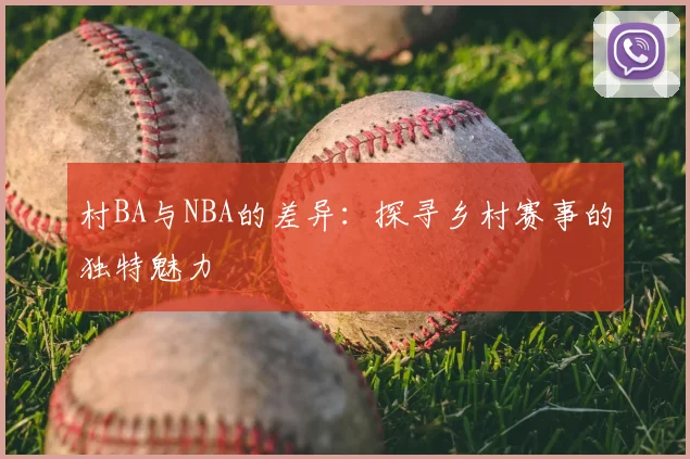 村BA与NBA的差异：探寻乡村赛事的独特魅力