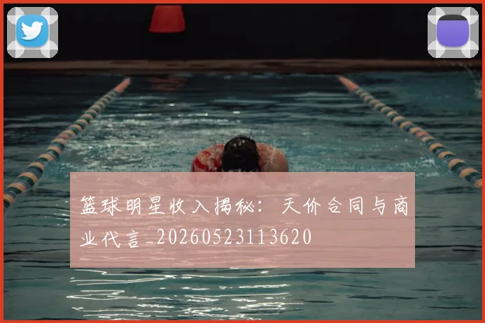 篮球明星收入揭秘：天价合同与商业代言_20260523113620