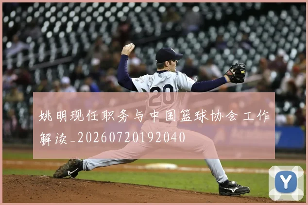 姚明现任职务与中国篮球协会工作解读_20260720192040