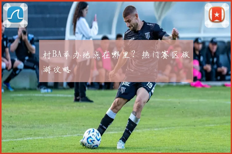 村BA举办地点在哪里?热门赛区旅游攻略