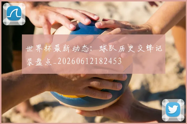 世界杯最新动态：球队历史交锋记录盘点_20260612182453