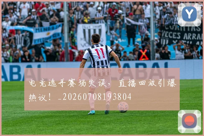电竞选手赛场失误，直播回放引爆热议！_20260708193804