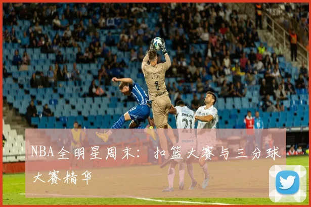 NBA全明星周末：扣篮大赛与三分球大赛精华