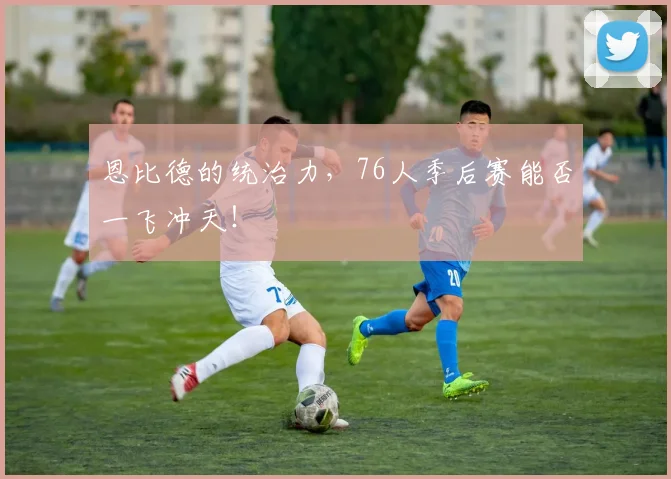 恩比德的统治力，76人季后赛能否一飞冲天！