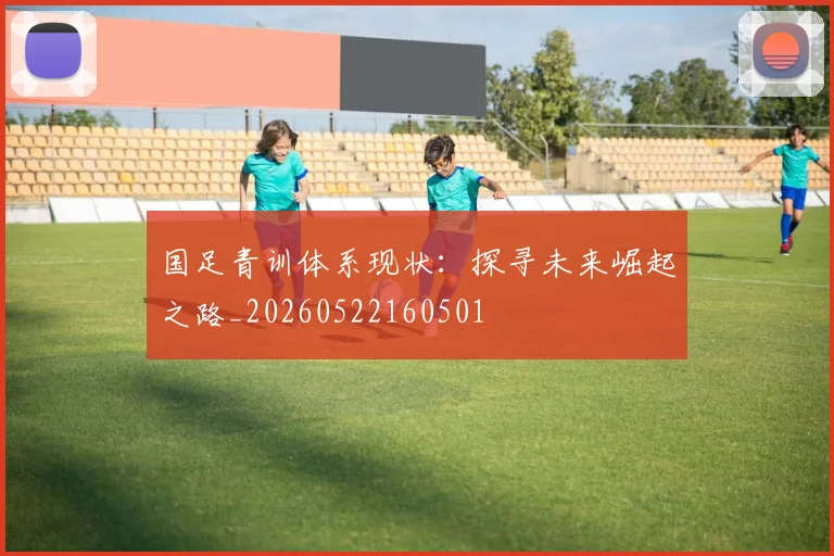 国足青训体系现状：探寻未来崛起之路_20260522160501