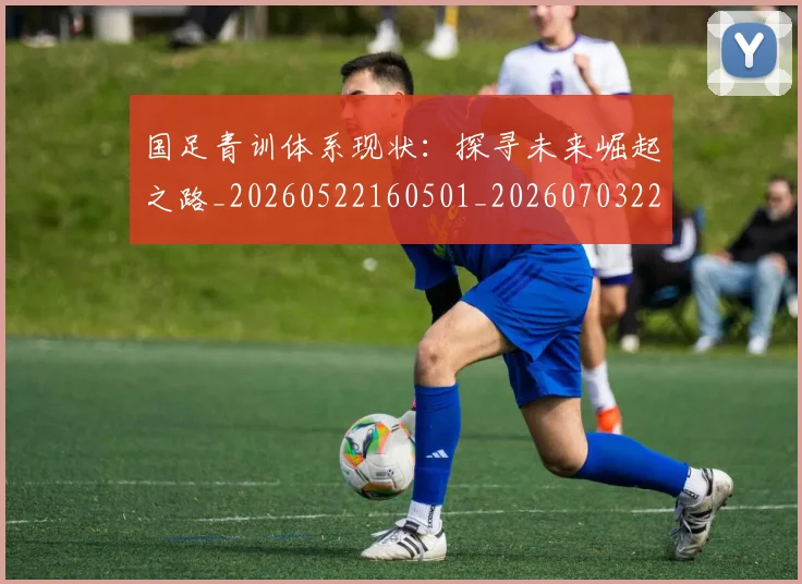 国足青训体系现状：探寻未来崛起之路_20260522160501_20260703224548_20260719165615