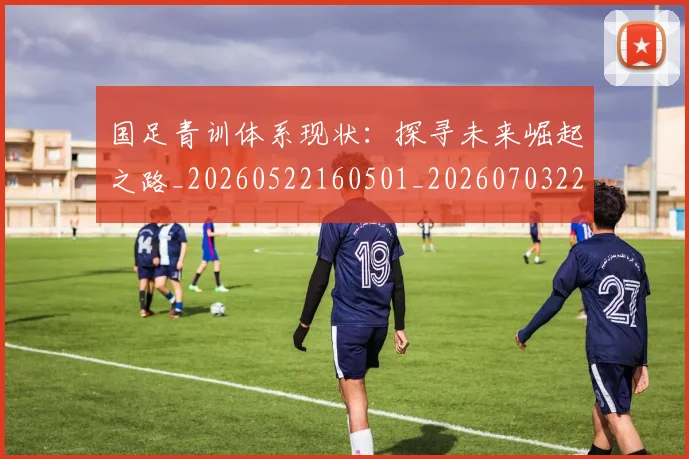 国足青训体系现状：探寻未来崛起之路_20260522160501_20260703224548_20260719165615