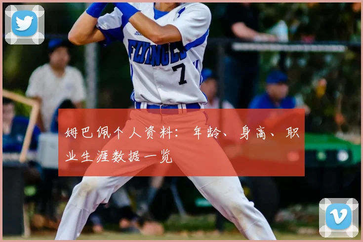姆巴佩个人资料：年龄、身高、职业生涯数据一览