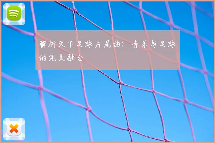 解析天下足球片尾曲:音乐与足球的完美融合