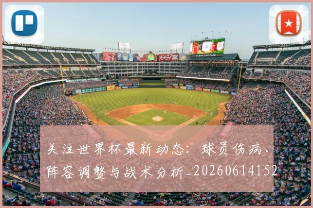 关注世界杯最新动态：球员伤病、阵容调整与战术分析_20260614152107