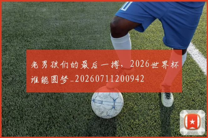 老男孩们的最后一搏，2026世界杯谁能圆梦_20260711200942