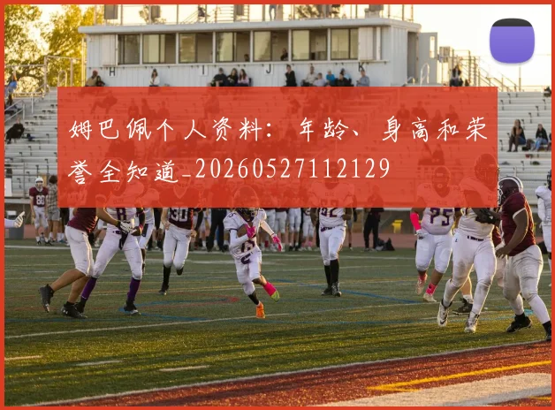姆巴佩个人资料：年龄、身高和荣誉全知道_20260527112129