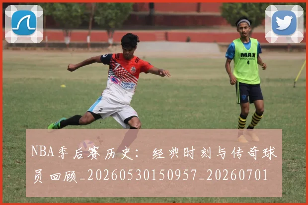 NBA季后赛历史：经典时刻与传奇球员回顾_20260530150957_20260701215816_20260715182134