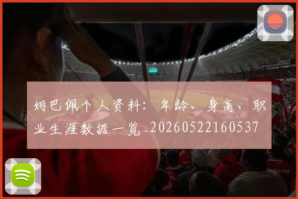 姆巴佩个人资料：年龄、身高、职业生涯数据一览_20260522160537
