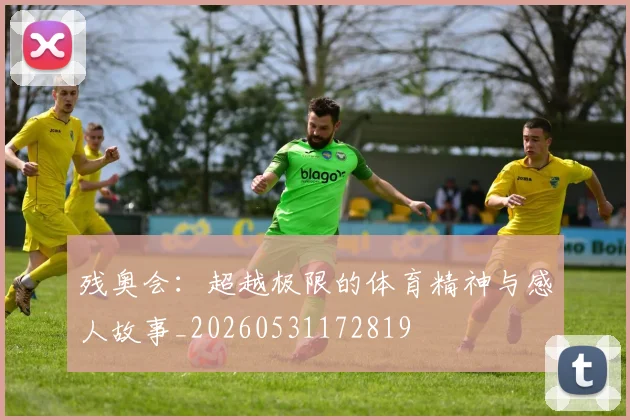 残奥会：超越极限的体育精神与感人故事_20260531172819