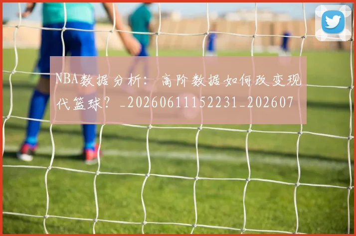 NBA数据分析：高阶数据如何改变现代篮球？_20260611152231_20260702170547