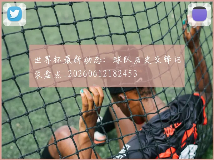 世界杯最新动态：球队历史交锋记录盘点_20260612182453